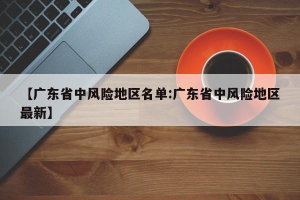 【广东省中风险地区名单:广东省中风险地区最新】-第1张图片-冰雨资讯