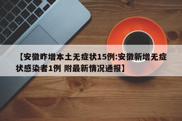 【安徽昨增本土无症状15例:安徽新增无症状感染者1例 附最新情况通报】-第1张图片-冰雨资讯