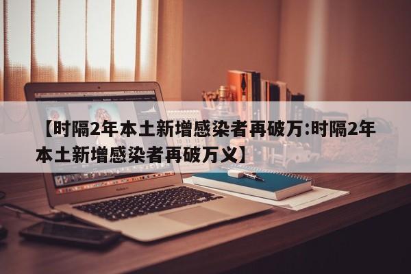 【时隔2年本土新增感染者再破万:时隔2年本土新增感染者再破万义】-第1张图片-冰雨资讯