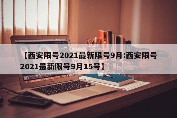 【西安限号2021最新限号9月:西安限号2021最新限号9月15号】-第1张图片-冰雨资讯