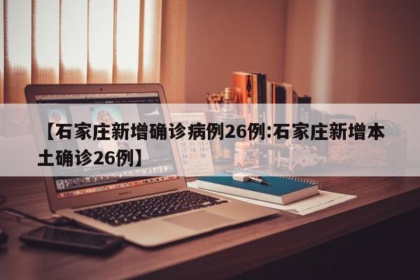 【石家庄新增确诊病例26例:石家庄新增本土确诊26例】-第1张图片-冰雨资讯