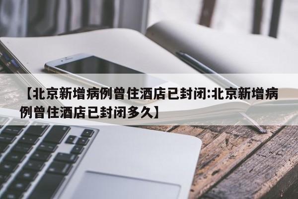 【北京新增病例曾住酒店已封闭:北京新增病例曾住酒店已封闭多久】-第1张图片-冰雨资讯