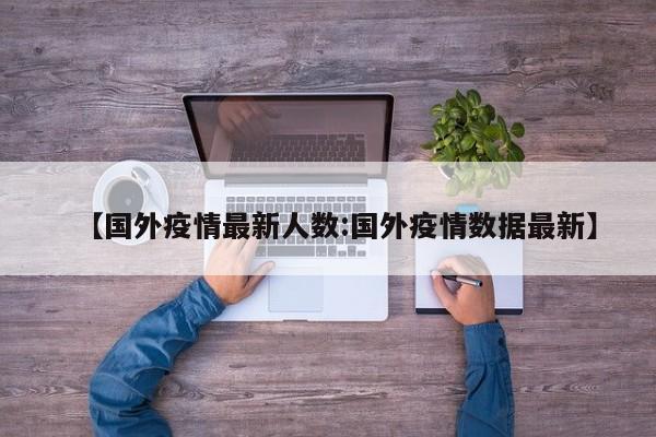 【国外疫情最新人数:国外疫情数据最新】-第1张图片-冰雨资讯