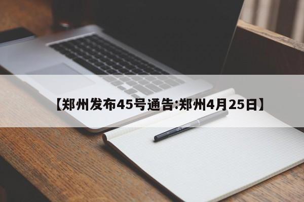 【郑州发布45号通告:郑州4月25日】-第1张图片-冰雨资讯