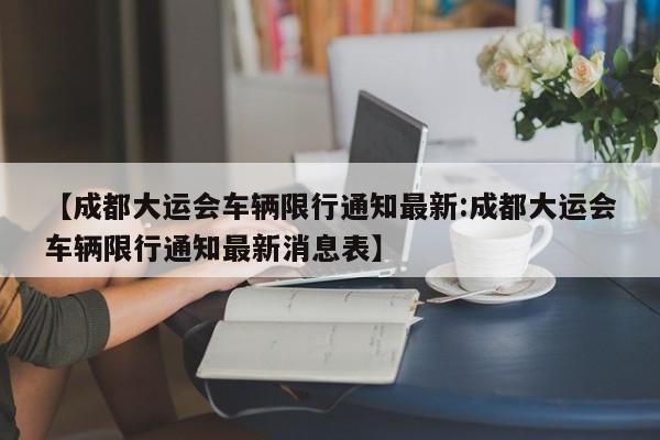 【成都大运会车辆限行通知最新:成都大运会车辆限行通知最新消息表】-第1张图片-冰雨资讯