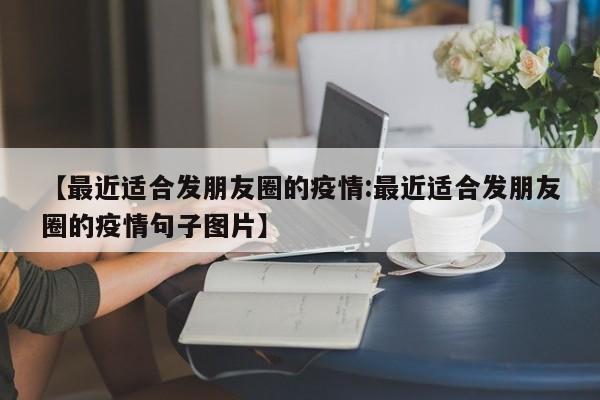 【最近适合发朋友圈的疫情:最近适合发朋友圈的疫情句子图片】-第1张图片-冰雨资讯