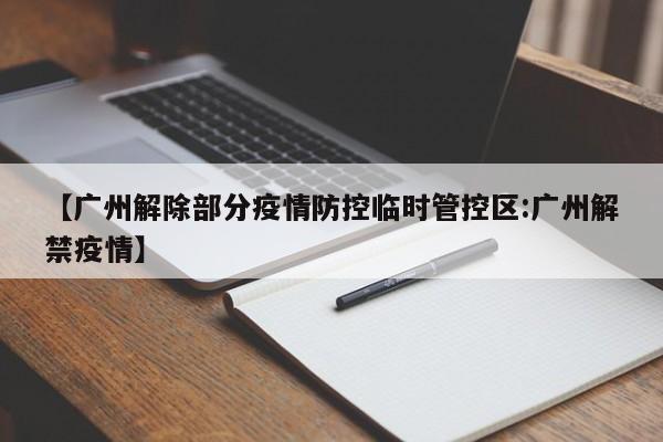 【广州解除部分疫情防控临时管控区:广州解禁疫情】-第1张图片-冰雨资讯