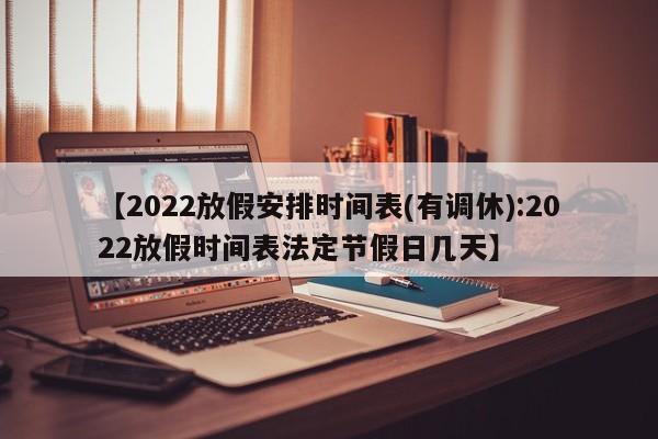 【2022放假安排时间表(有调休):2022放假时间表法定节假日几天】-第1张图片-冰雨资讯