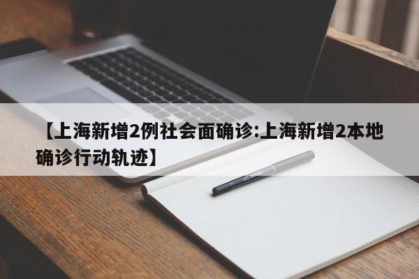 【上海新增2例社会面确诊:上海新增2本地确诊行动轨迹】-第1张图片-冰雨资讯