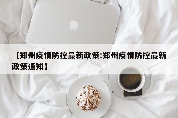 【郑州疫情防控最新政策:郑州疫情防控最新政策通知】-第1张图片-冰雨资讯