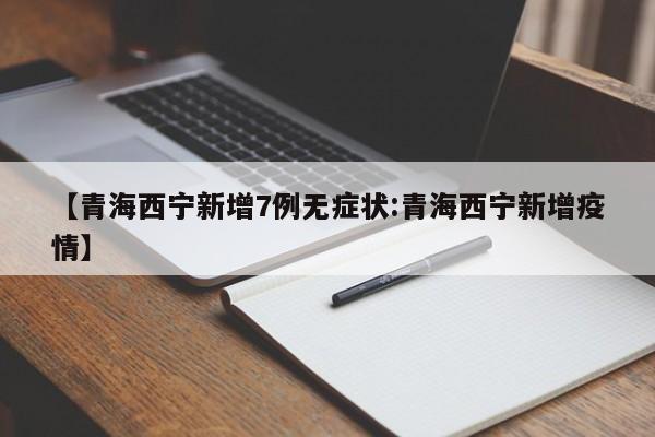 【青海西宁新增7例无症状:青海西宁新增疫情】-第1张图片-冰雨资讯