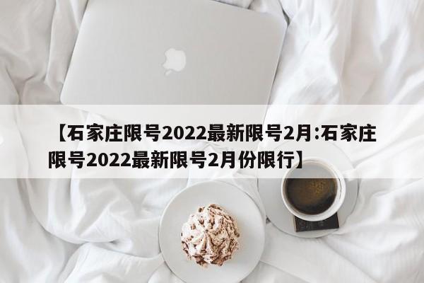 【石家庄限号2022最新限号2月:石家庄限号2022最新限号2月份限行】-第1张图片-冰雨资讯