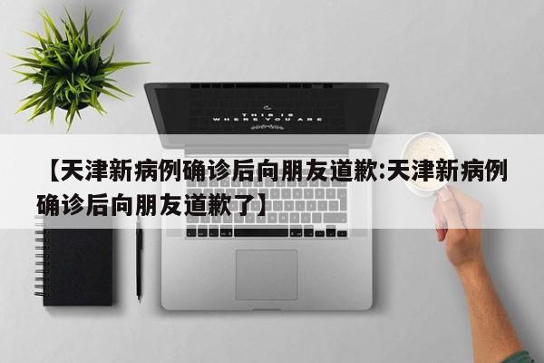 【天津新病例确诊后向朋友道歉:天津新病例确诊后向朋友道歉了】-第1张图片-冰雨资讯