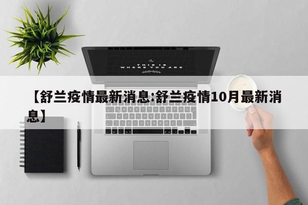 【舒兰疫情最新消息:舒兰疫情10月最新消息】-第1张图片-冰雨资讯