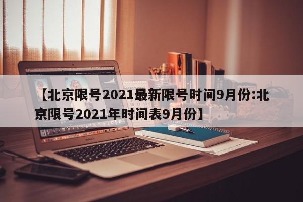 【北京限号2021最新限号时间9月份:北京限号2021年时间表9月份】-第1张图片-冰雨资讯