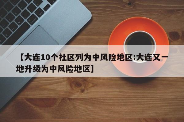 【大连10个社区列为中风险地区:大连又一地升级为中风险地区】-第1张图片-冰雨资讯