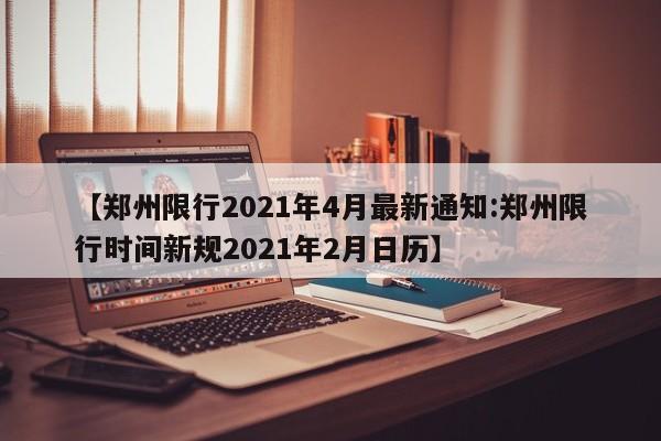 【郑州限行2021年4月最新通知:郑州限行时间新规2021年2月日历】-第1张图片-冰雨资讯