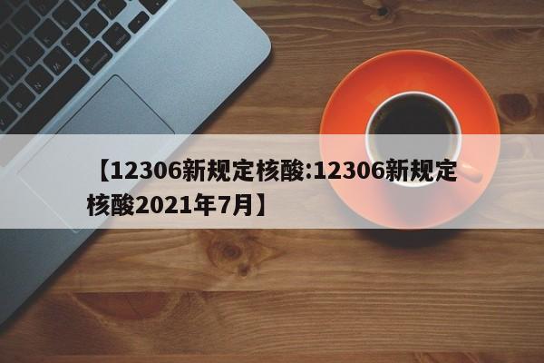 【12306新规定核酸:12306新规定核酸2021年7月】-第1张图片-冰雨资讯