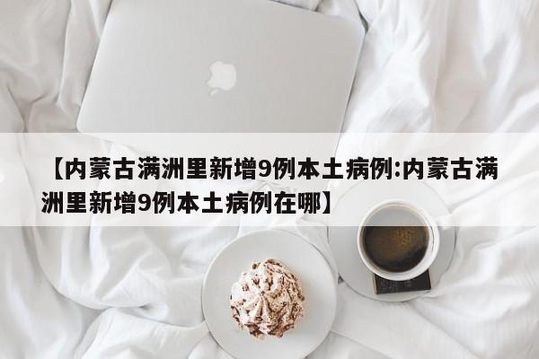 【内蒙古满洲里新增9例本土病例:内蒙古满洲里新增9例本土病例在哪】-第1张图片-冰雨资讯