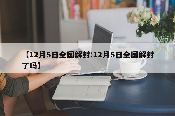 【12月5日全国解封:12月5日全国解封了吗】-第1张图片-冰雨资讯