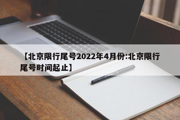 【北京限行尾号2022年4月份:北京限行尾号时间起止】-第1张图片-冰雨资讯