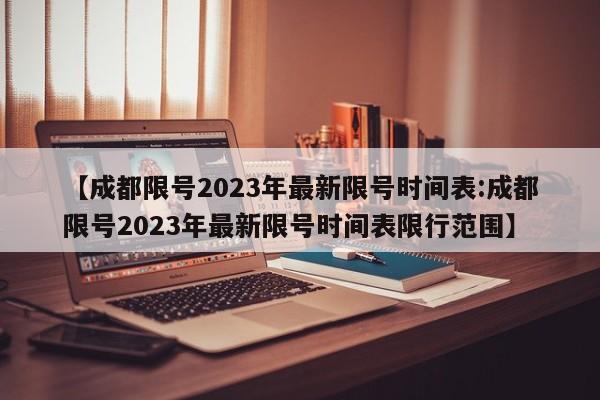 【成都限号2023年最新限号时间表:成都限号2023年最新限号时间表限行范围】-第1张图片-冰雨资讯