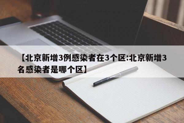 【北京新增3例感染者在3个区:北京新增3名感染者是哪个区】-第1张图片-冰雨资讯