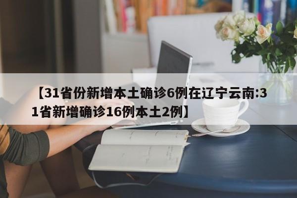 【31省份新增本土确诊6例在辽宁云南:31省新增确诊16例本土2例】-第1张图片-冰雨资讯