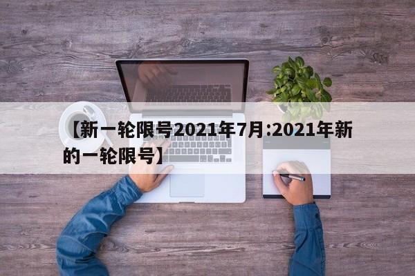 【新一轮限号2021年7月:2021年新的一轮限号】-第1张图片-冰雨资讯