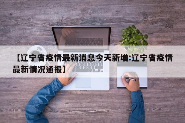 【辽宁省疫情最新消息今天新增:辽宁省疫情最新情况通报】-第1张图片-冰雨资讯