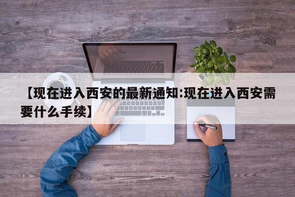 【现在进入西安的最新通知:现在进入西安需要什么手续】-第1张图片-冰雨资讯