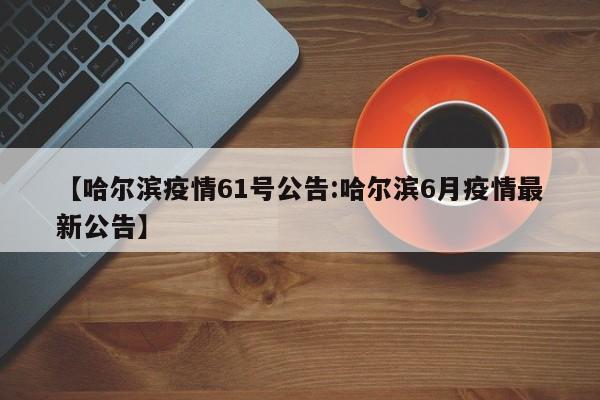 【哈尔滨疫情61号公告:哈尔滨6月疫情最新公告】-第1张图片-冰雨资讯