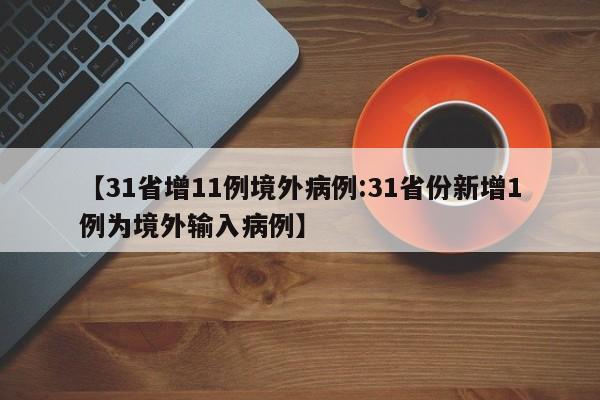 【31省增11例境外病例:31省份新增1例为境外输入病例】-第1张图片-冰雨资讯