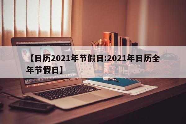 【日历2021年节假日:2021年日历全年节假日】-第1张图片-冰雨资讯