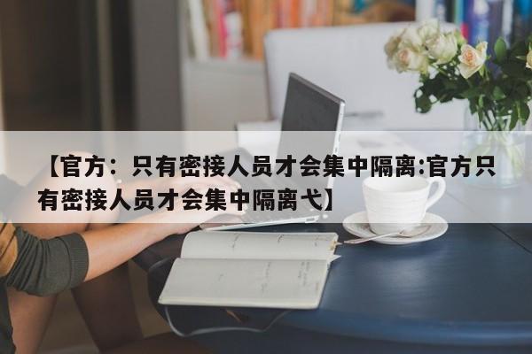 【官方：只有密接人员才会集中隔离:官方只有密接人员才会集中隔离弋】-第1张图片-冰雨资讯