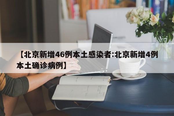 【北京新增46例本土感染者:北京新增4例本土确诊病例】-第1张图片-冰雨资讯