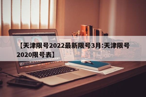 【天津限号2022最新限号3月:天津限号2020限号表】-第1张图片-冰雨资讯