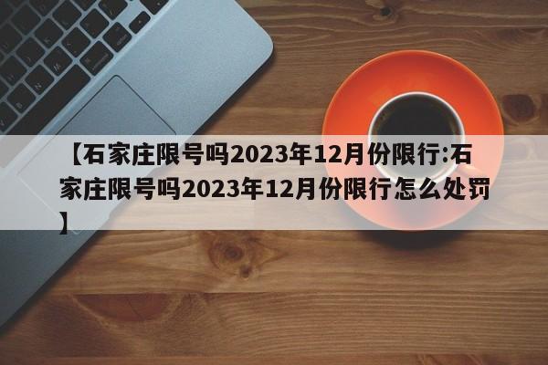 【石家庄限号吗2023年12月份限行:石家庄限号吗2023年12月份限行怎么处罚】-第1张图片-冰雨资讯