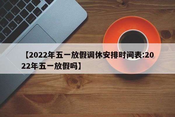 【2022年五一放假调休安排时间表:2022年五一放假吗】-第1张图片-冰雨资讯