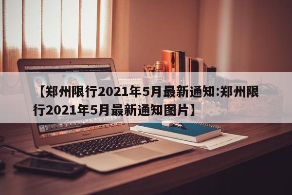 【郑州限行2021年5月最新通知:郑州限行2021年5月最新通知图片】-第1张图片-冰雨资讯