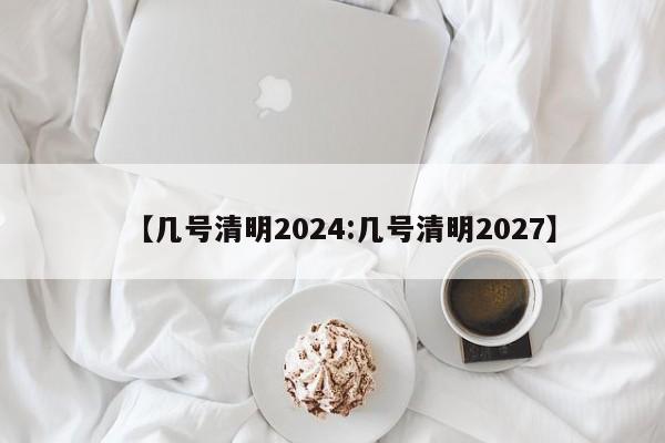 【几号清明2024:几号清明2027】-第1张图片-冰雨资讯