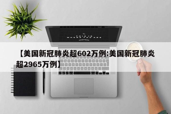 【美国新冠肺炎超602万例:美国新冠肺炎超2965万例】-第1张图片-冰雨资讯