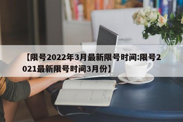 【限号2022年3月最新限号时间:限号2021最新限号时间3月份】-第1张图片-冰雨资讯