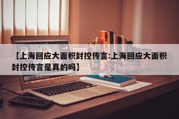 【上海回应大面积封控传言:上海回应大面积封控传言是真的吗】-第1张图片-冰雨资讯